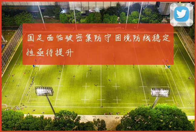 国足面临破密集防守困境防线稳定性亟待提升