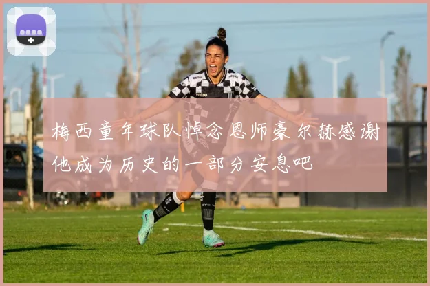 梅西童年球队悼念恩师豪尔赫感谢他成为历史的一部分安息吧