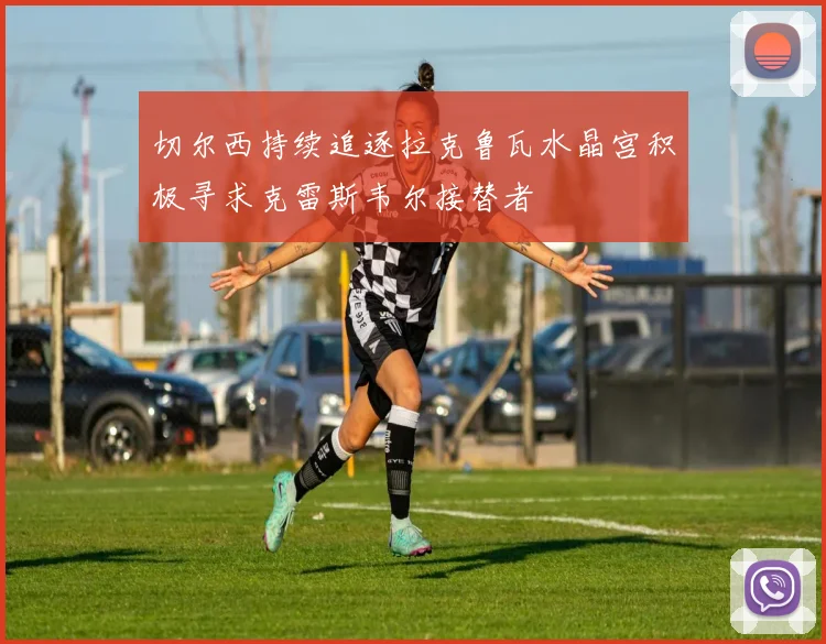 切尔西持续追逐拉克鲁瓦水晶宫积极寻求克雷斯韦尔接替者