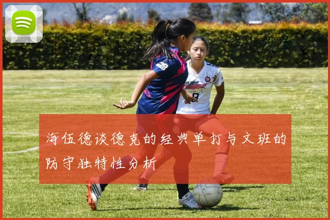 海伍德谈德克的经典单打与文班的防守独特性分析
