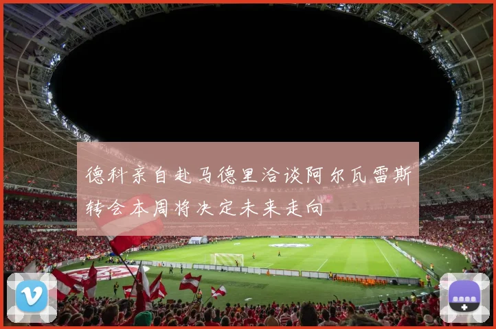 德科亲自赴马德里洽谈阿尔瓦雷斯转会本周将决定未来走向