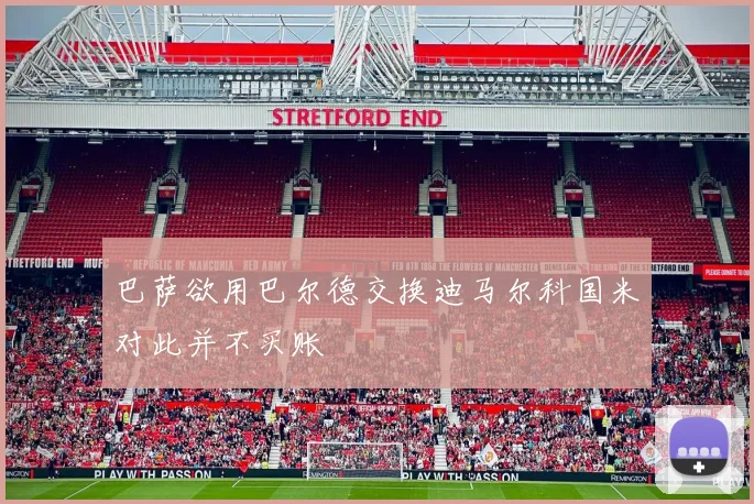 巴萨欲用巴尔德交换迪马尔科国米对此并不买账
