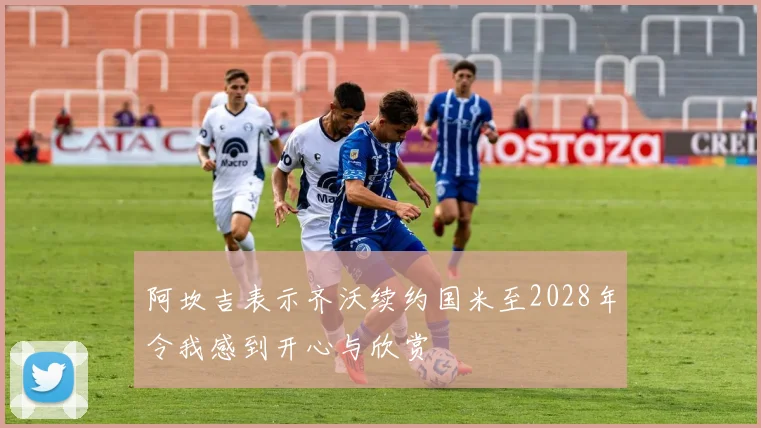 阿坎吉表示齐沃续约国米至2028年令我感到开心与欣赏