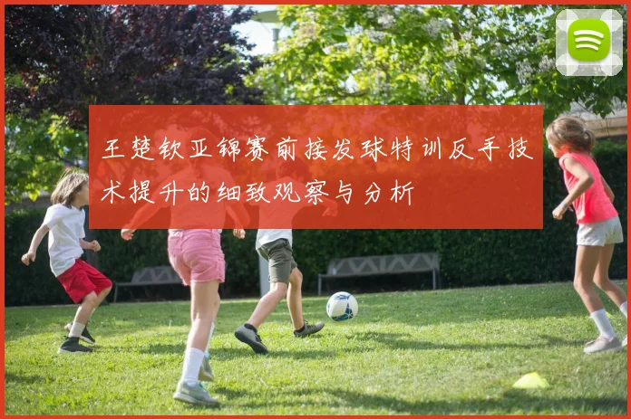 王楚钦亚锦赛前接发球特训反手技术提升的细致观察与分析